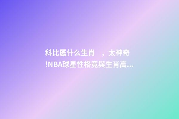 科比屬什么生肖，太神奇!NBA球星性格竟與生肖高度吻合